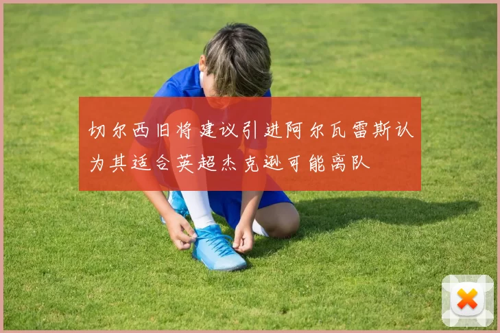切尔西旧将建议引进阿尔瓦雷斯认为其适合英超杰克逊可能离队