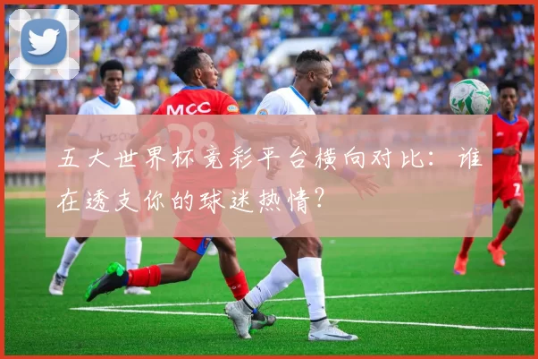 五大世界杯竞彩平台横向对比：谁在透支你的球迷热情？