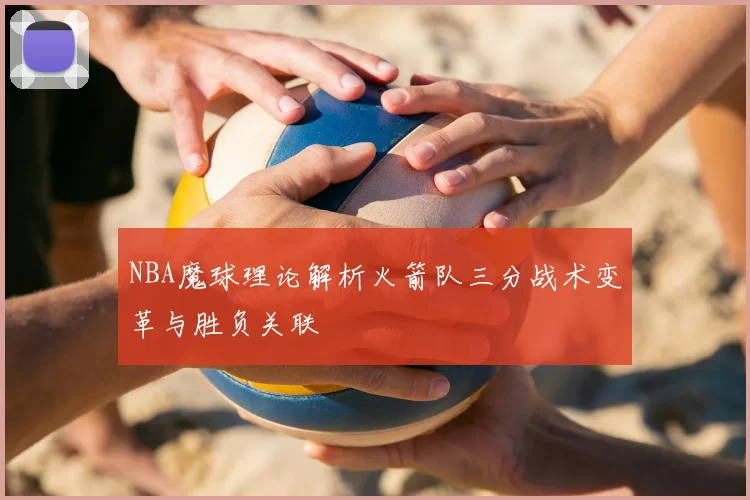 NBA魔球理论解析火箭队三分战术变革与胜负关联