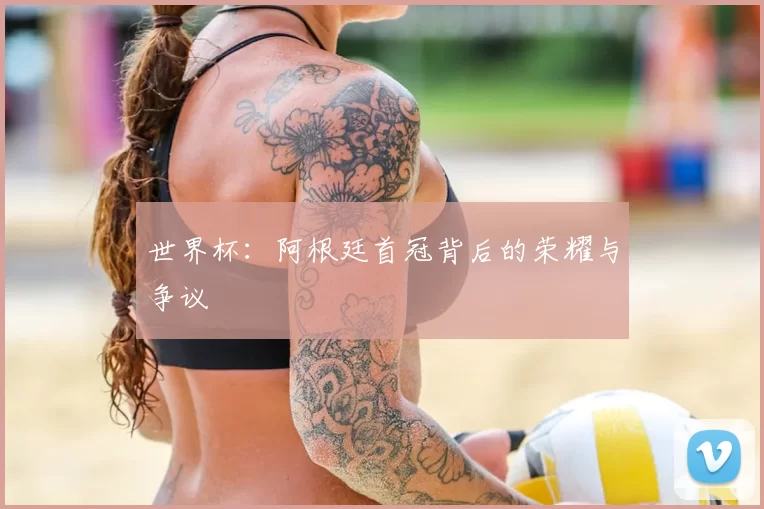 世界杯:阿根廷首冠背后的荣耀与争议