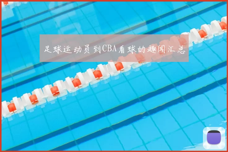 足球运动员到CBA看球的趣闻汇总