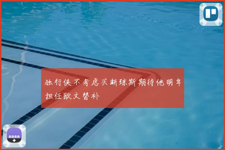 独行侠不考虑买断琼斯期待他明年担任欧文替补