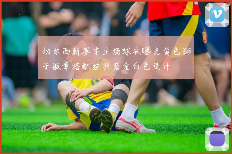 切尔西新赛季主场球衣曝光黄色狮子徽章搭配经典蓝金白色设计