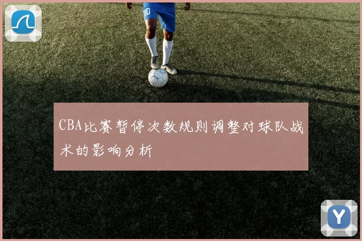 CBA比赛暂停次数规则调整对球队战术的影响分析
