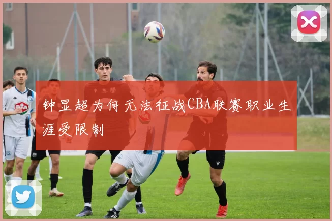 钟显超为何无法征战CBA联赛职业生涯受限制