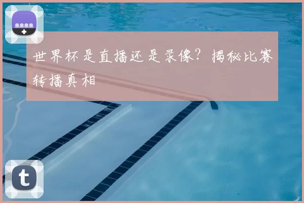 世界杯是直播还是录像?揭秘比赛转播真相