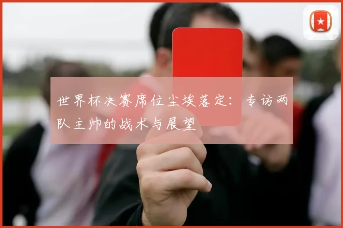 世界杯决赛席位尘埃落定:专访两队主帅的战术与展望