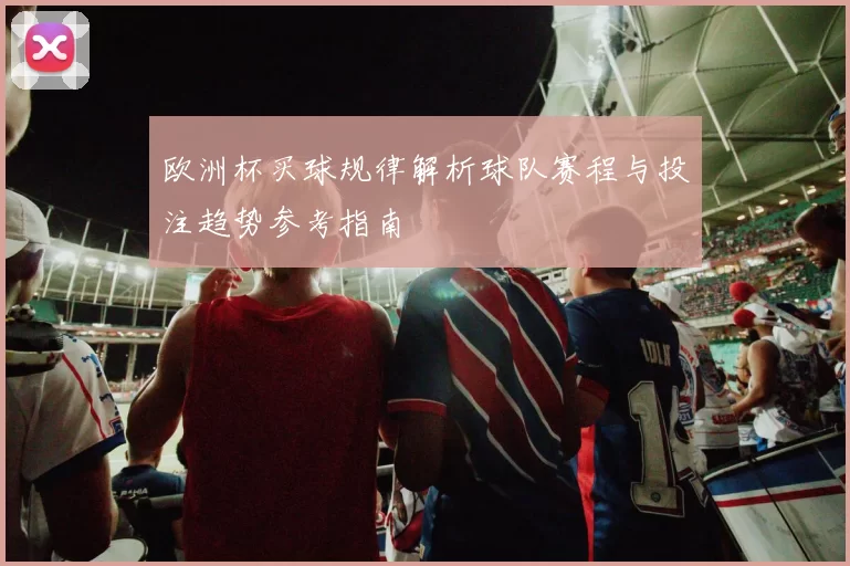 欧洲杯买球规律解析球队赛程与投注趋势参考指南