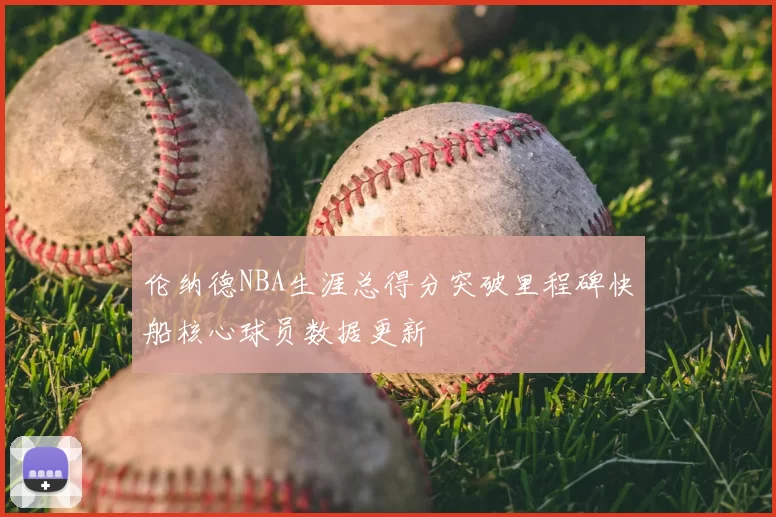 伦纳德NBA生涯总得分突破里程碑快船核心球员数据更新