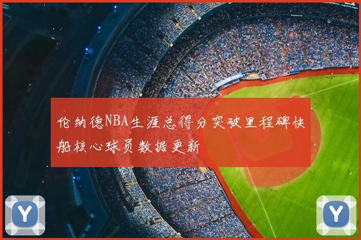 伦纳德NBA生涯总得分突破里程碑快船核心球员数据更新