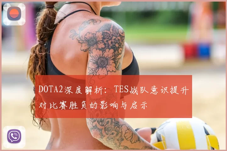 DOTA2深度解析：TES战队意识提升对比赛胜负的影响与启示