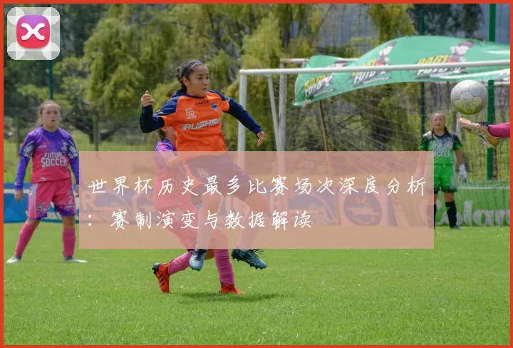 世界杯历史最多比赛场次深度分析:赛制演变与数据解读