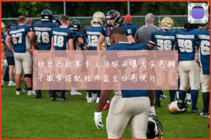 切尔西新赛季主场球衣曝光黄色狮子徽章搭配经典蓝金白色设计