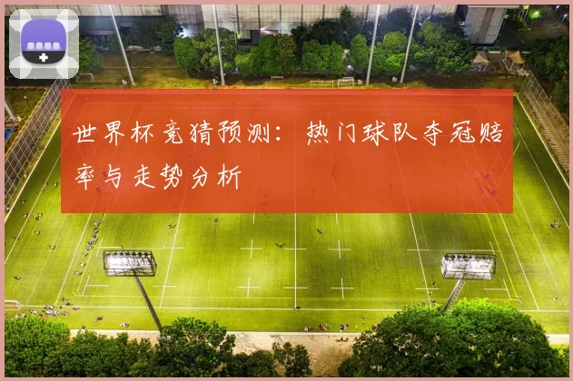 世界杯竞猜预测：热门球队夺冠赔率与走势分析