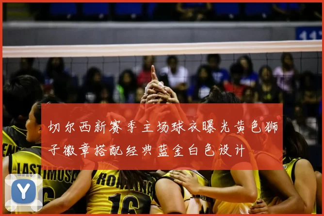 切尔西新赛季主场球衣曝光黄色狮子徽章搭配经典蓝金白色设计