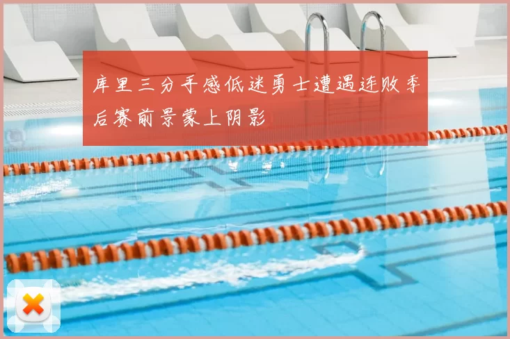 库里三分手感低迷勇士遭遇连败季后赛前景蒙上阴影
