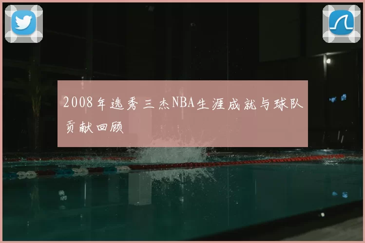 2008年选秀三杰NBA生涯成就与球队贡献回顾