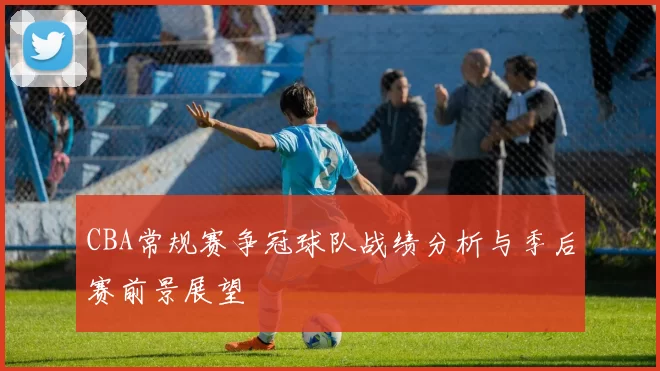 CBA常规赛争冠球队战绩分析与季后赛前景展望