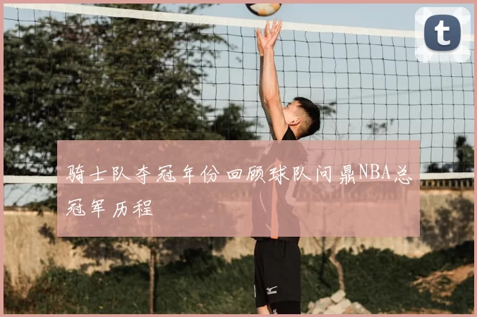 骑士队夺冠年份回顾球队问鼎NBA总冠军历程