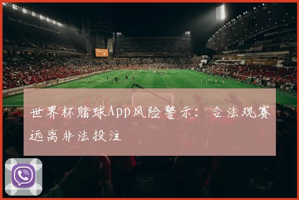 世界杯赌球App风险警示:合法观赛远离非法投注
