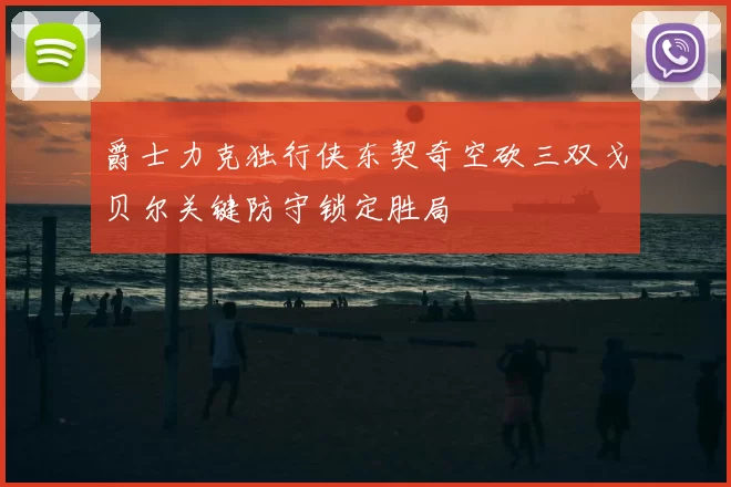 爵士力克独行侠东契奇空砍三双戈贝尔关键防守锁定胜局