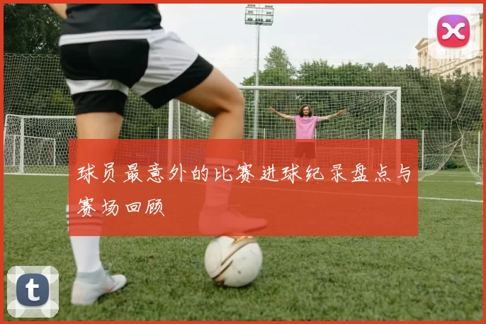 球员最意外的比赛进球纪录盘点与赛场回顾