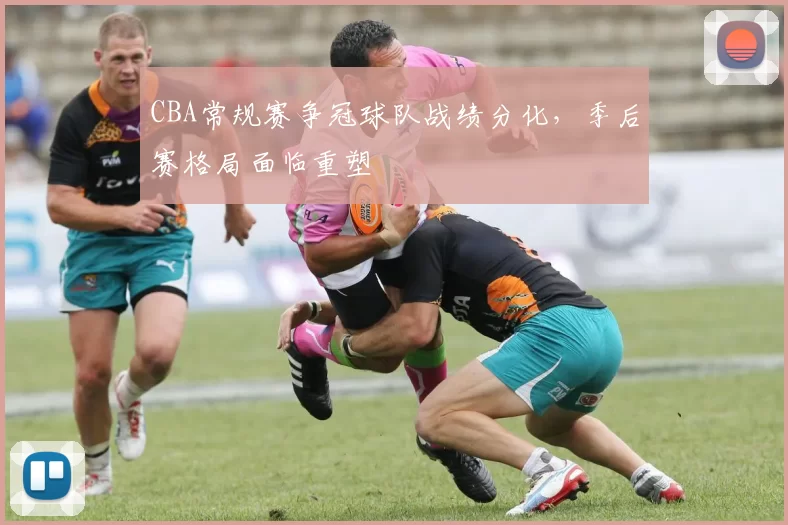 CBA常规赛争冠球队战绩分化，季后赛格局面临重塑
