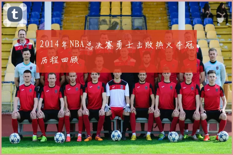2014年NBA总决赛勇士击败热火夺冠历程回顾