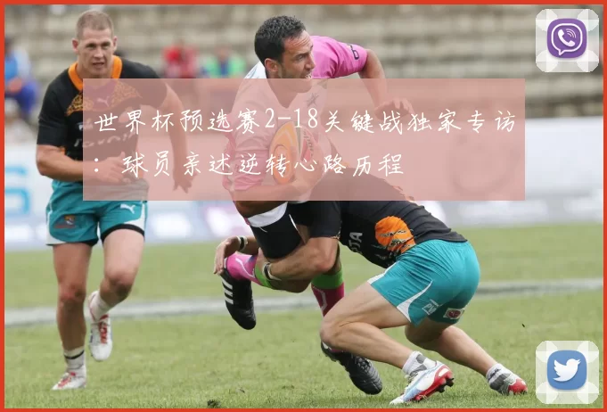 世界杯预选赛2-18关键战独家专访:球员亲述逆转心路历程