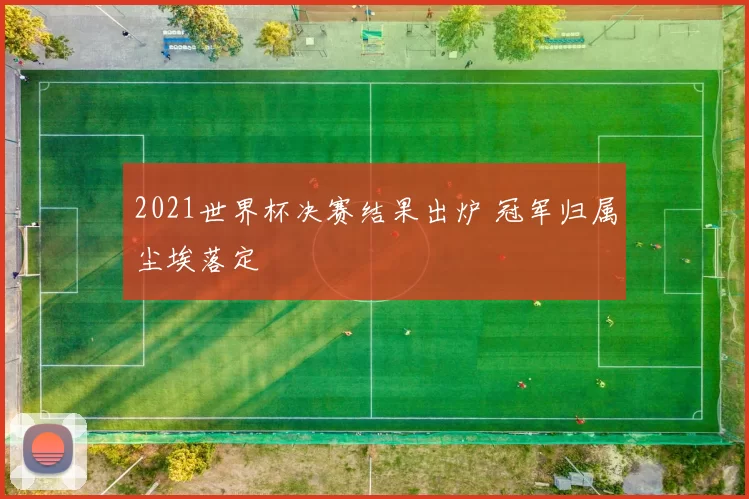 2021世界杯决赛结果出炉 冠军归属尘埃落定