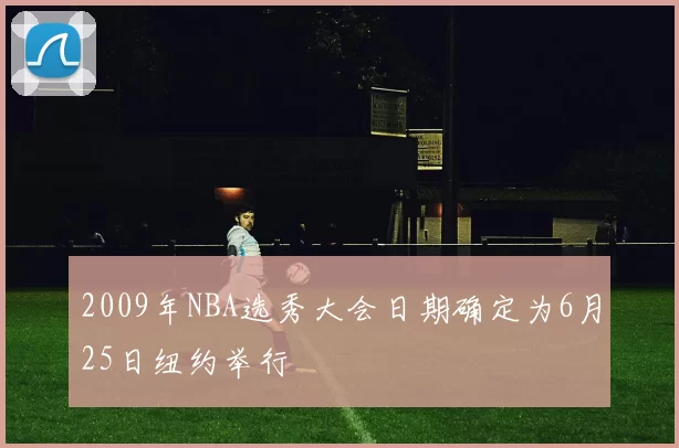 2009年NBA选秀大会日期确定为6月25日纽约举行