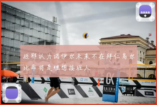 迈耶认为诺伊尔未来不在拜仁乌尔比希将是理想接班人