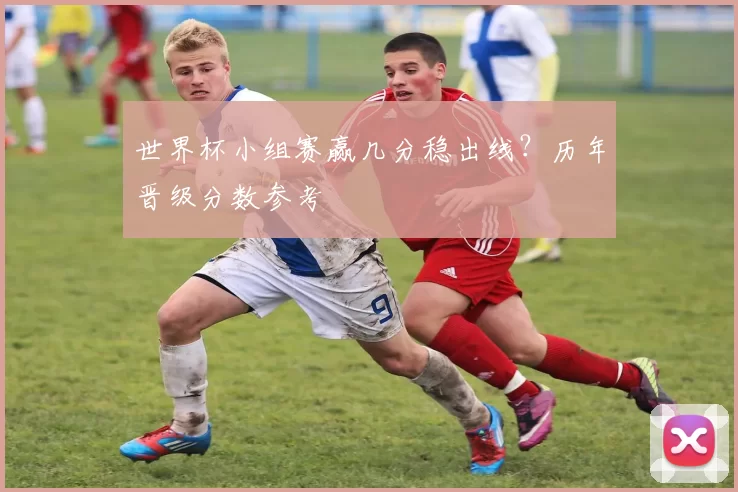 世界杯小组赛赢几分稳出线?历年晋级分数参考