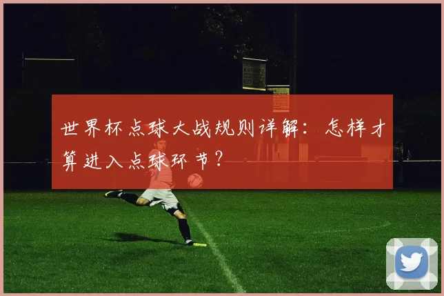 世界杯点球大战规则详解：怎样才算进入点球环节？