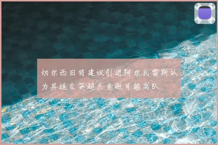 切尔西旧将建议引进阿尔瓦雷斯认为其适合英超杰克逊可能离队