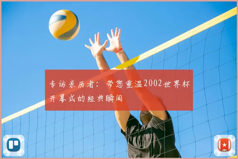 专访亲历者:带您重温2002世界杯开幕式的经典瞬间