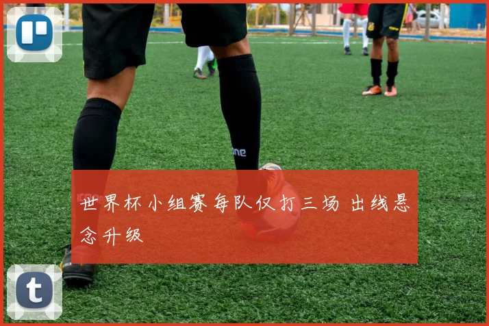 世界杯小组赛每队仅打三场 出线悬念升级