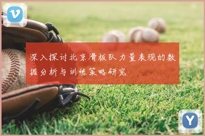 深入探讨北京滑板队力量表现的数据分析与训练策略研究