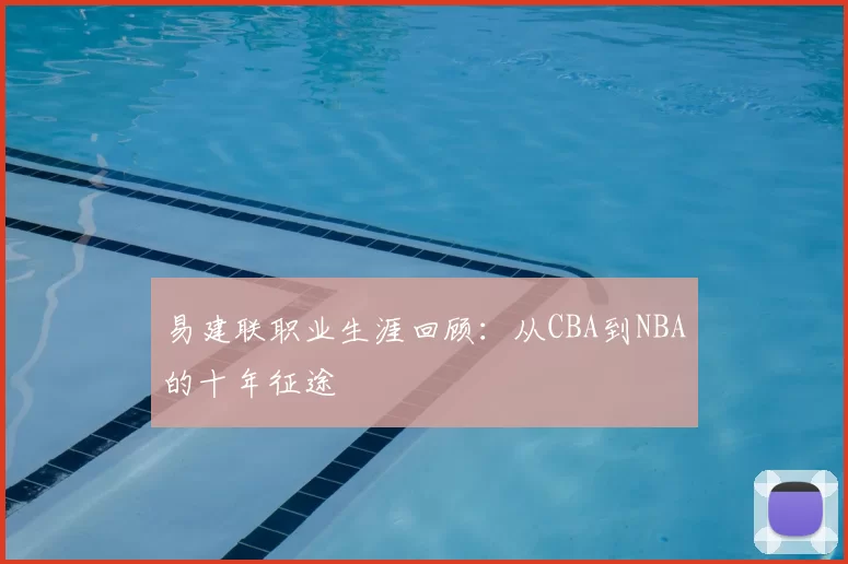 易建联职业生涯回顾:从CBA到NBA的十年征途