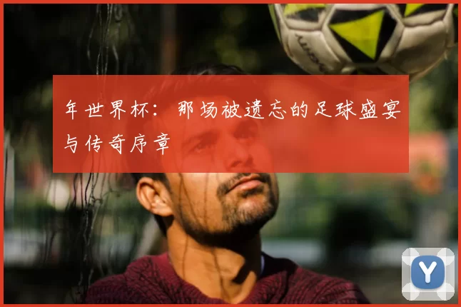 年世界杯:那场被遗忘的足球盛宴与传奇序章