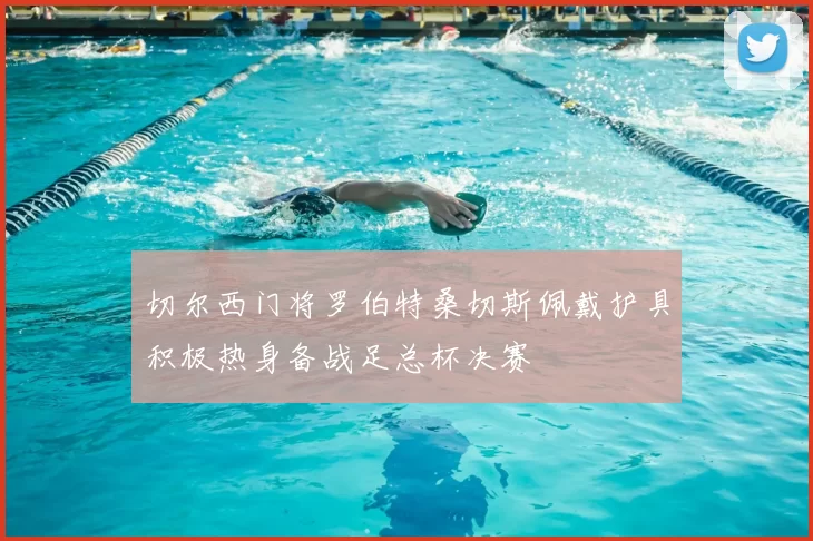 切尔西门将罗伯特桑切斯佩戴护具积极热身备战足总杯决赛