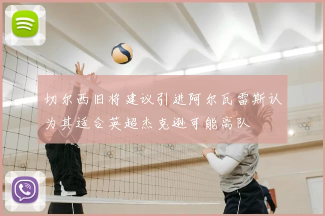 切尔西旧将建议引进阿尔瓦雷斯认为其适合英超杰克逊可能离队