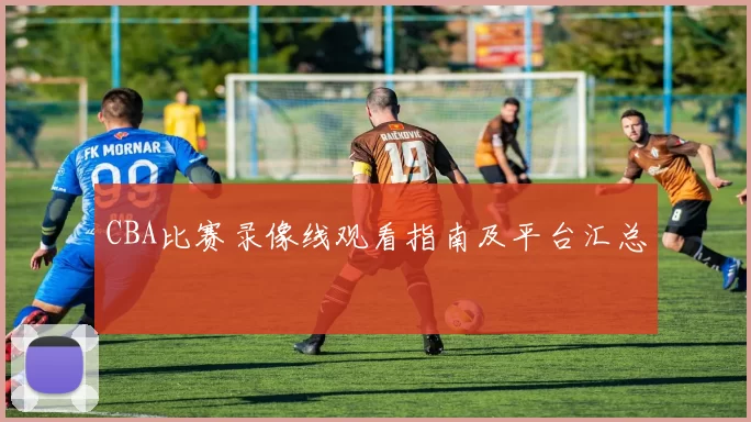 CBA比赛录像线观看指南及平台汇总