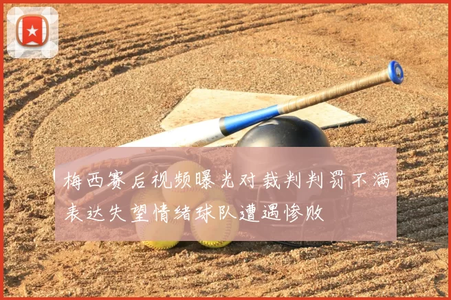 梅西赛后视频曝光对裁判判罚不满表达失望情绪球队遭遇惨败
