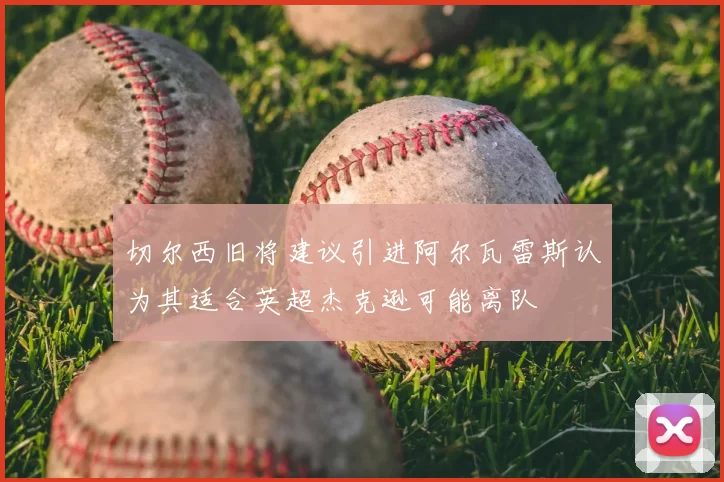 切尔西旧将建议引进阿尔瓦雷斯认为其适合英超杰克逊可能离队