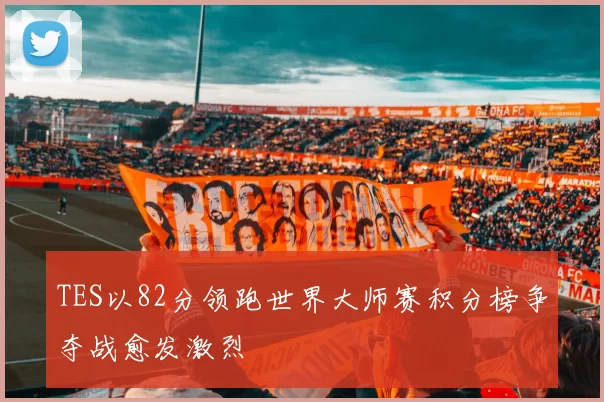 TES以82分领跑世界大师赛积分榜争夺战愈发激烈