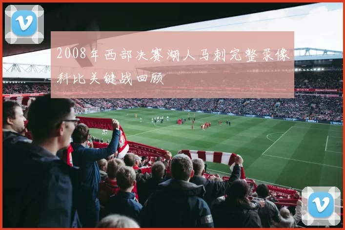 2008年西部决赛湖人马刺完整录像科比关键战回顾