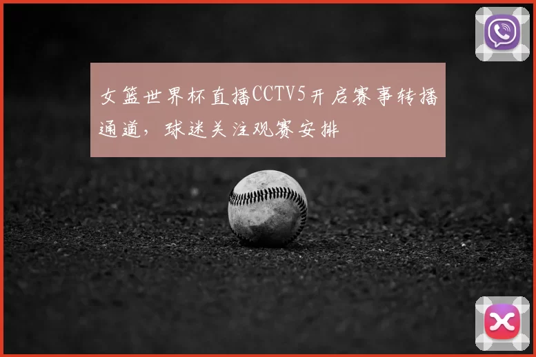 女篮世界杯直播CCTV5开启赛事转播通道,球迷关注观赛安排