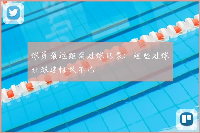 球员最远距离进球记录：这些进球让球迷惊叹不已