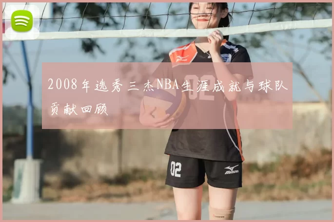 2008年选秀三杰NBA生涯成就与球队贡献回顾